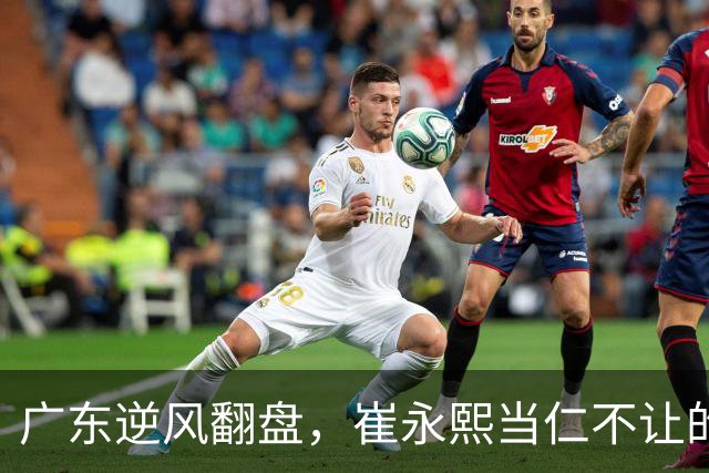 广东逆风翻盘，崔永熙当仁不让的“超级代言