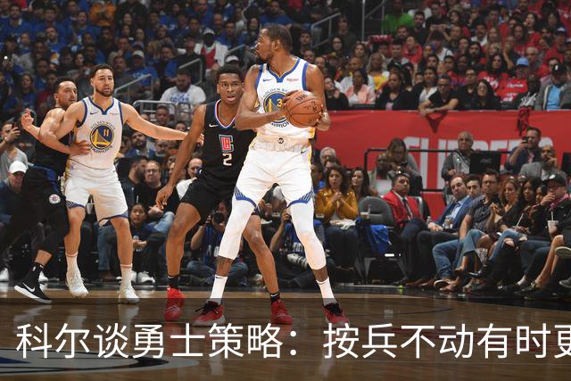 科尔谈勇士策略：按兵不动有时更有利，要积累优势等待机会